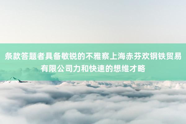 条款答题者具备敏锐的不雅察上海赤芬欢钢铁贸易有限公司力和快速的想维才略
